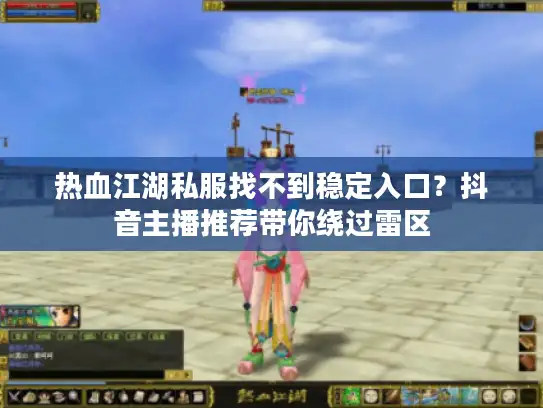 热血江湖私服找不到稳定入口？抖音主播推荐带你绕过雷区