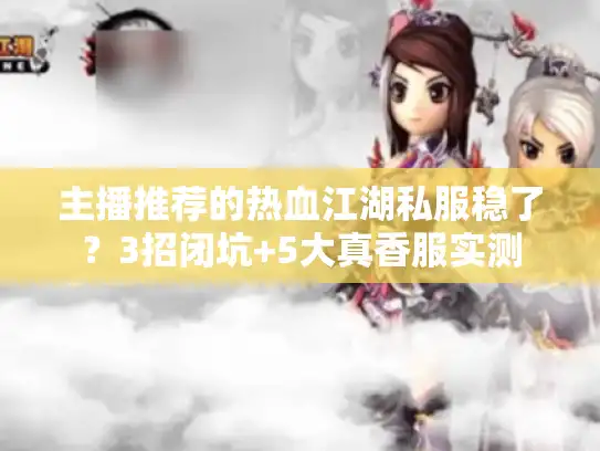 主播推荐的热血江湖私服稳了？3招闭坑+5大真香服实测