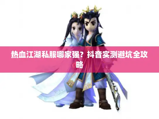 热血江湖私服哪家强？抖音实测避坑全攻略