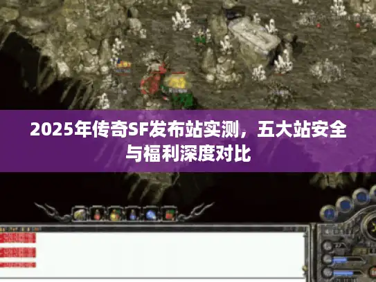 2025年传奇SF发布站实测,五大站安全与福利深度对比 2025年传奇SF发布站实测,五大站安全与福利深度对比