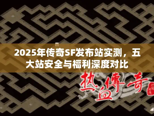 2025年传奇SF发布站实测,五大站安全与福利深度对比 2025年传奇SF发布站实测,五大站安全与福利深度对比