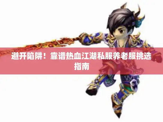 避开陷阱！靠谱热血江湖私服养老服挑选指南