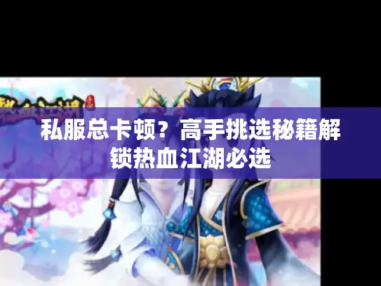 私服总卡顿？高手挑选秘籍解锁热血江湖必选
