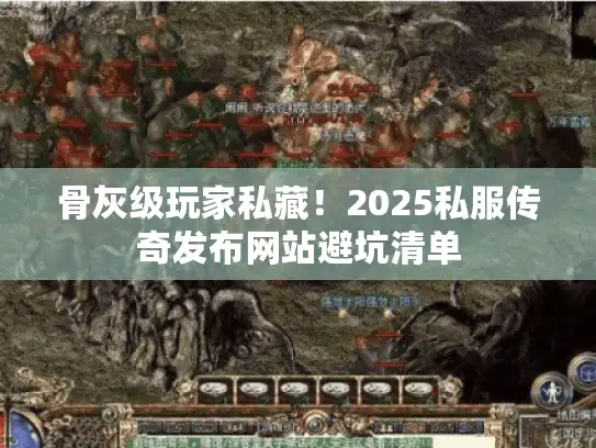 骨灰级玩家私藏！2025私服传奇发布网站避坑清单