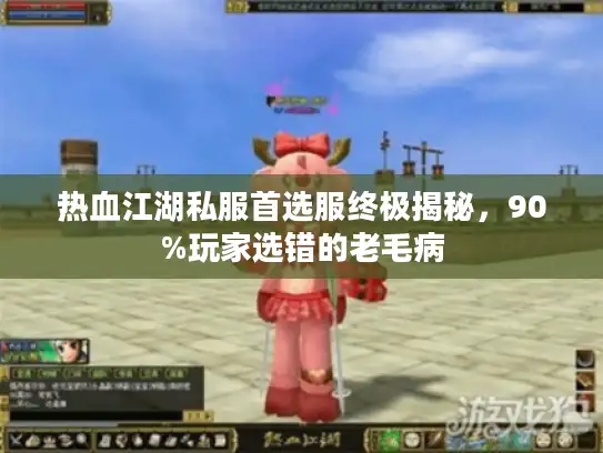 热血江湖私服首选服终极揭秘，90%玩家选错的老毛病