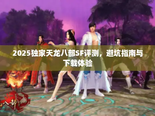 2025独家天龙八部SF评测，避坑指南与下载体验