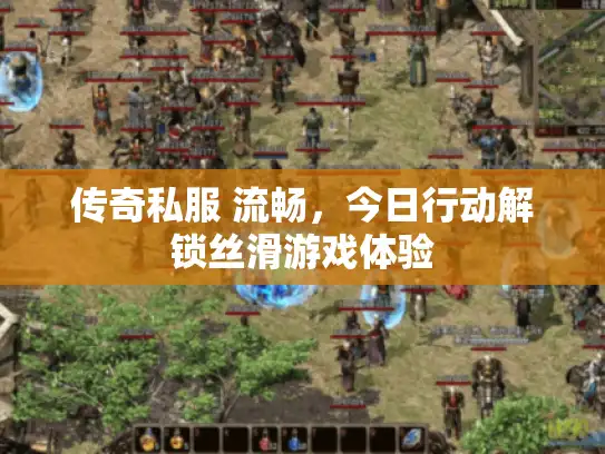 传奇私服 流畅，今日行动解锁丝滑游戏体验