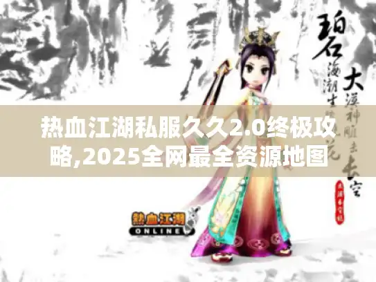 热血江湖私服久久2.0终极攻略,2025全网最全资源地图