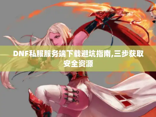 DNF私服服务端下载避坑指南,三步获取安全资源