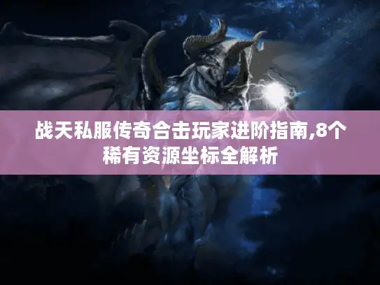 战天私服传奇合击玩家进阶指南,8个稀有资源坐标全解析