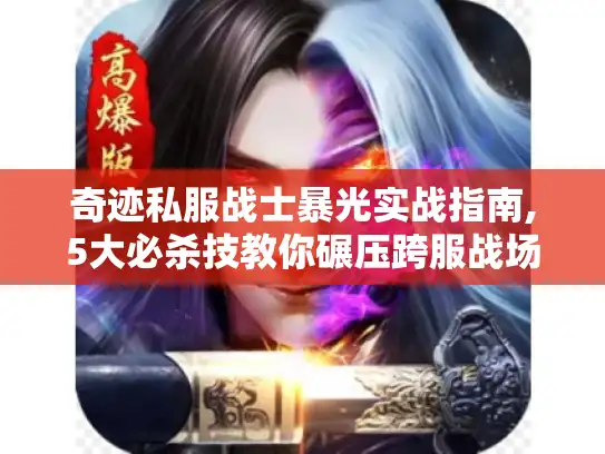 奇迹私服战士暴光实战指南,5大必杀技教你碾压跨服战场