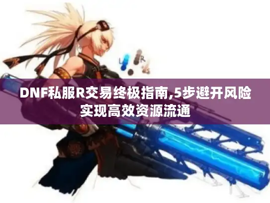 DNF私服R交易终极指南,5步避开风险实现高效资源流通