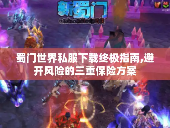 蜀门世界私服下载终极指南,避开风险的三重保险方案