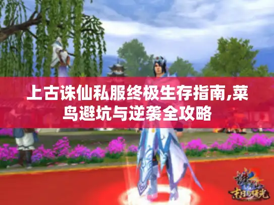 上古诛仙私服终极生存指南,菜鸟避坑与逆袭全攻略