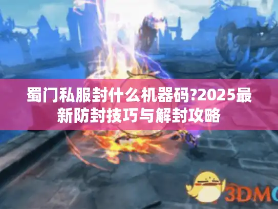 蜀门私服封什么机器码?2025最新防封技巧与解封攻略 蜀门私服封什么机器码?2025最新防封技巧与解封攻略