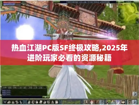 热血江湖PC版SF终极攻略,2025年进阶玩家必看的资源秘籍