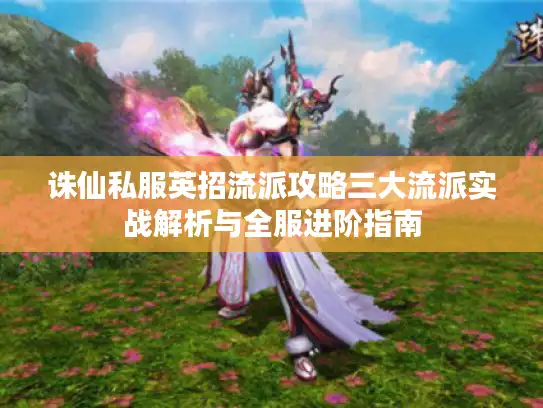 诛仙私服英招流派攻略三大流派实战解析与全服进阶指南