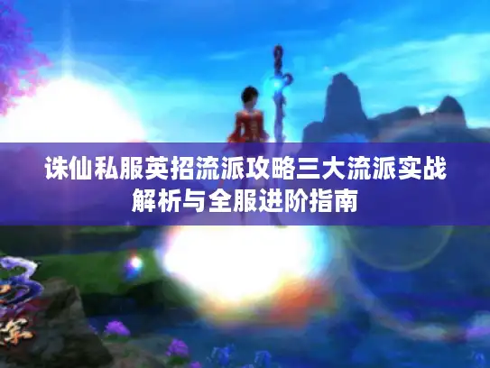 诛仙私服英招流派攻略三大流派实战解析与全服进阶指南