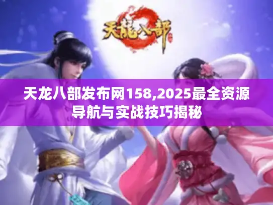 天龙八部发布网158,2025最全资源导航与实战技巧揭秘 天龙八部发布网158,2025最全资源导航与实战技巧揭秘