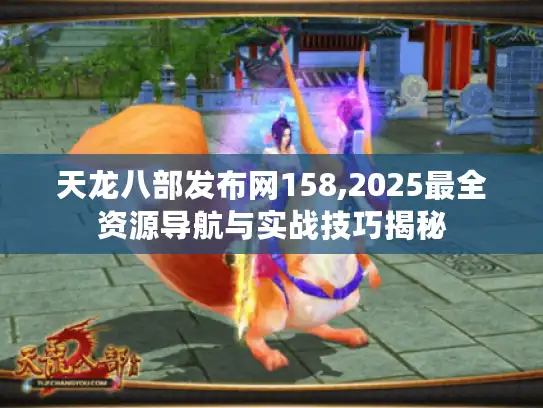 天龙八部发布网158,2025最全资源导航与实战技巧揭秘 天龙八部发布网158,2025最全资源导航与实战技巧揭秘