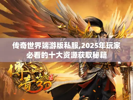 传奇世界端游版私服,2025年玩家必看的十大资源获取秘籍