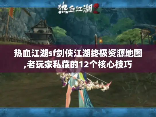 热血江湖sf剑侠江湖终极资源地图,老玩家私藏的12个核心技巧 热血江湖sf剑侠江湖终极资源地图,老玩家私藏的12个核心技巧