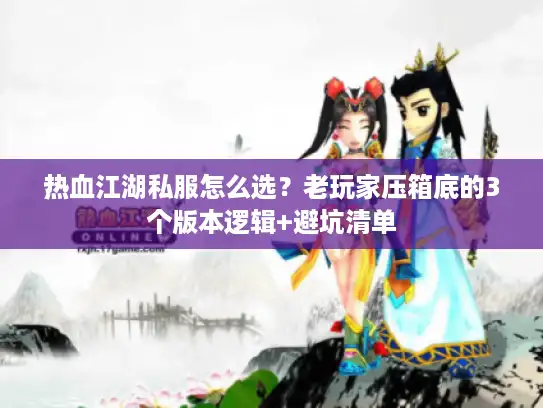 热血江湖私服怎么选？老玩家压箱底的3个版本逻辑+避坑清单