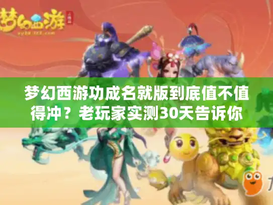 梦幻西游功成名就版到底值不值得冲?老玩家实测30天告诉你答案 梦幻西游功成名就版到底值不值得冲?老玩家实测30天告诉你答案