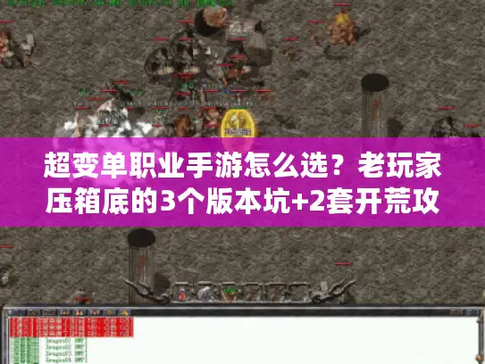 超变单职业手游怎么选？老玩家压箱底的3个版本坑+2套开荒攻略，看完少走半年弯路