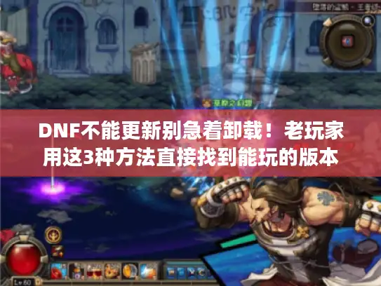 DNF不能更新别急着卸载!老玩家用这3种方法直接找到能玩的版本 DNF不能更新别急着卸载!老玩家用这3种方法直接找到能玩的版本
