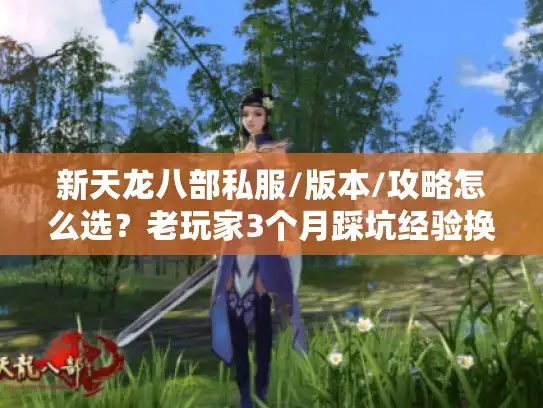 新天龙八部私服/版本/攻略怎么选?老玩家3个月踩坑经验换你少走弯路 新天龙八部私服/版本/攻略怎么选?老玩家3个月踩坑经验换你少走弯路