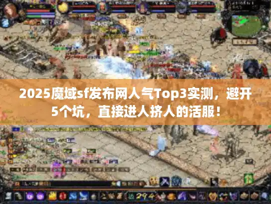 2025魔域sf发布网人气Top3实测，避开5个坑，直接进人挤人的活服！