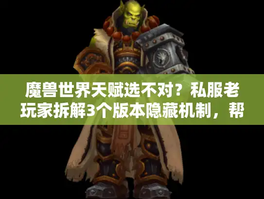 魔兽世界天赋选不对?私服老玩家拆解3个版本隐藏机制,帮你避坑90%弯路 魔兽世界天赋选不对?私服老玩家拆解3个版本隐藏机制,帮你避坑90%弯路