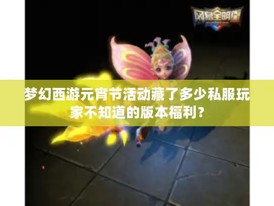 梦幻西游元宵节活动藏了多少私服玩家不知道的版本福利? 梦幻西游元宵节活动藏了多少私服玩家不知道的版本福利?