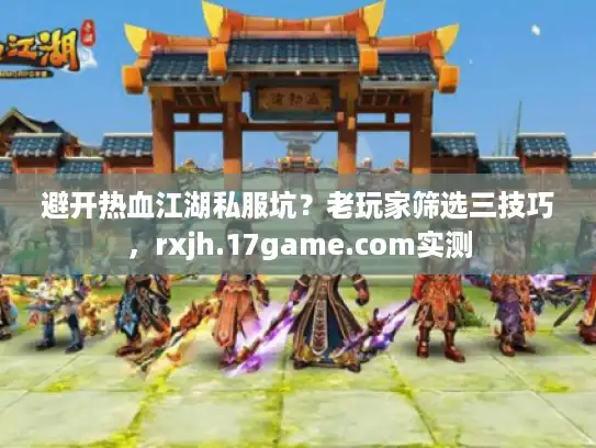 避开热血江湖私服坑?老玩家筛选三技巧,rxjh.17game.com实测 避开热血江湖私服坑?老玩家筛选三技巧,rxjh.17game.com实测