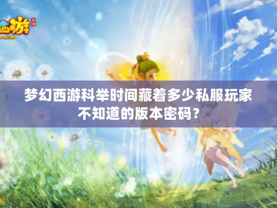 梦幻西游科举时间藏着多少私服玩家不知道的版本密码？