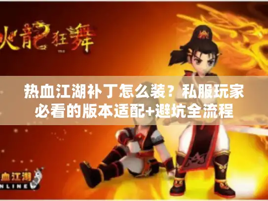 热血江湖补丁怎么装?私服玩家必看的版本适配+避坑全流程 热血江湖补丁怎么装?私服玩家必看的版本适配+避坑全流程