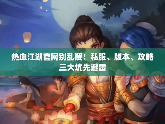 热血江湖官网别乱搜！私服、版本、攻略三大坑先避雷