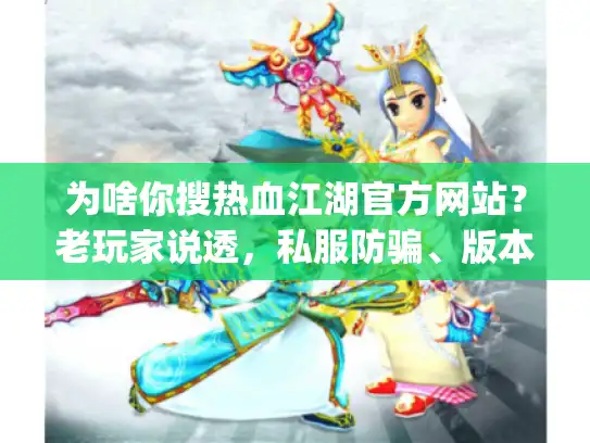 为啥你搜热血江湖官方网站？老玩家说透，私服防骗、版本pick、攻略干货才是真需求
