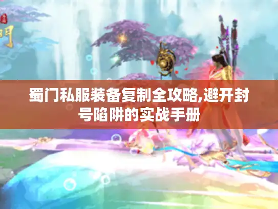 蜀门私服装备复制全攻略,避开封号陷阱的实战手册