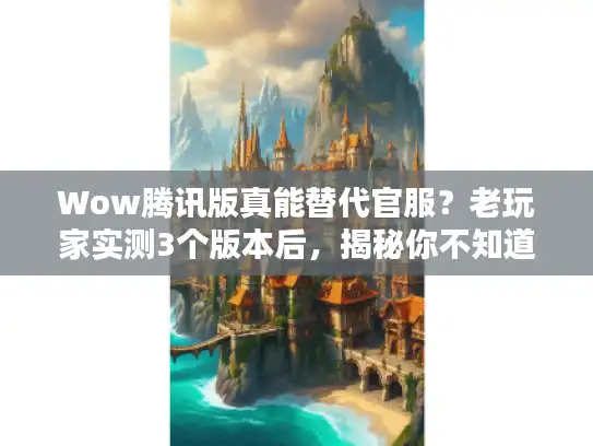 Wow腾讯版真能替代官服？老玩家实测3个版本后，揭秘你不知道的私服坑与爽点