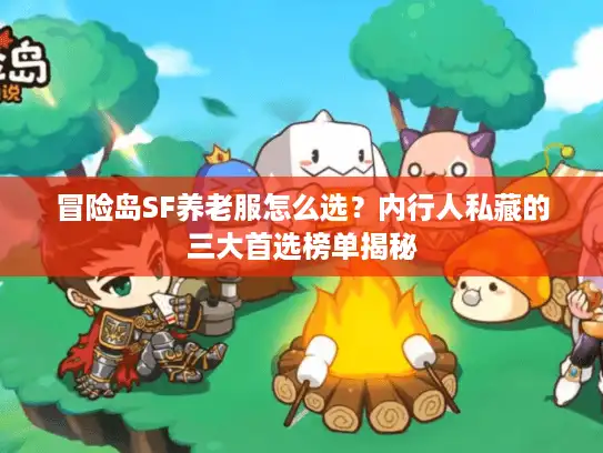 冒险岛SF养老服怎么选？内行人私藏的三大首选榜单揭秘