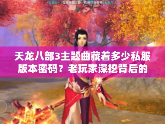 天龙八部3主题曲藏着多少私服版本密码?老玩家深挖背后的选服攻略 天龙八部3主题曲藏着多少私服版本密码?老玩家深挖背后的选服攻略
