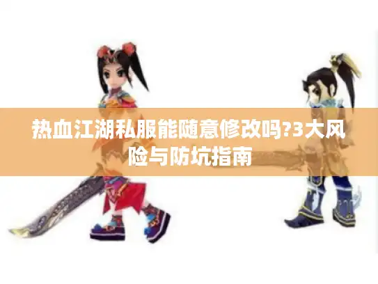 热血江湖私服能随意修改吗?3大风险与防坑指南