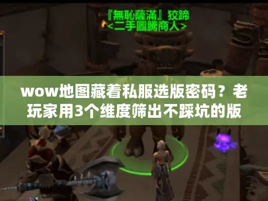 wow地图藏着私服选版密码?老玩家用3个维度筛出不踩坑的版本 wow地图藏着私服选版密码?老玩家用3个维度筛出不踩坑的版本