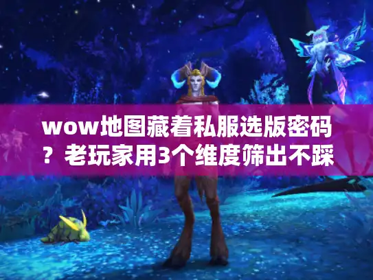 wow地图藏着私服选版密码?老玩家用3个维度筛出不踩坑的版本 wow地图藏着私服选版密码?老玩家用3个维度筛出不踩坑的版本