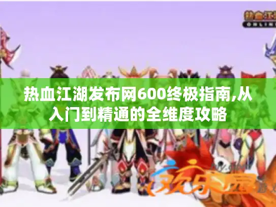热血江湖发布网600终极指南,从入门到精通的全维度攻略