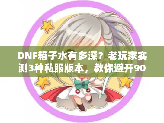 DNF箱子水有多深？老玩家实测3种私服版本，教你避开90%坑