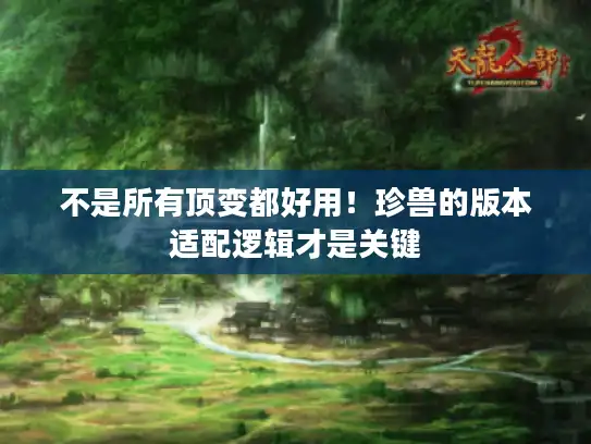 不是所有顶变都好用!珍兽的版本适配逻辑才是关键 不是所有顶变都好用!珍兽的版本适配逻辑才是关键