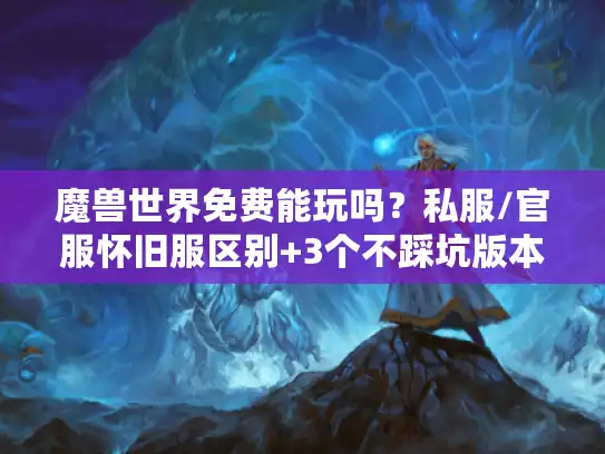 魔兽世界免费能玩吗？私服/官服怀旧服区别+3个不踩坑版本推荐